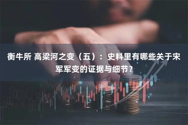 衡牛所 高梁河之变（五）：史料里有哪些关于宋军军变的证据与细节？