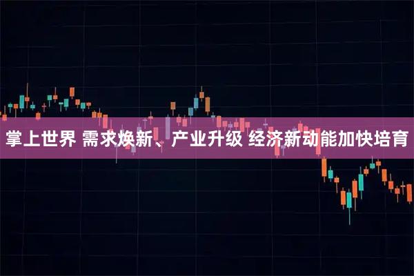 掌上世界 需求焕新、产业升级 经济新动能加快培育