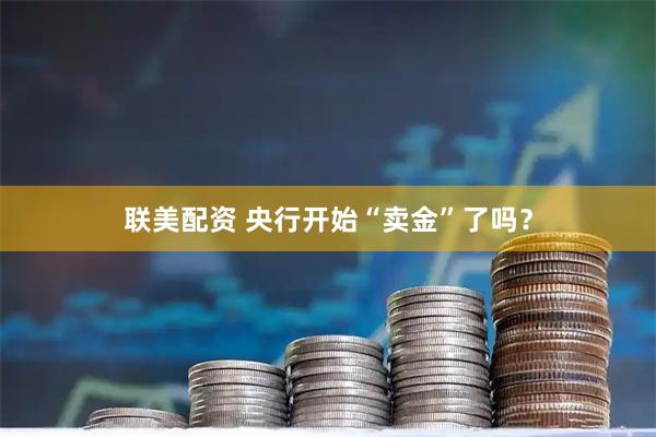 联美配资 央行开始“卖金”了吗？