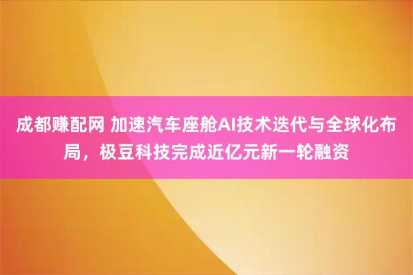 成都赚配网 加速汽车座舱AI技术迭代与全球化布局，极豆科技完成近亿元新一轮融资