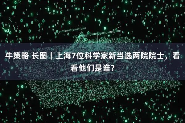 牛策略 长图｜上海7位科学家新当选两院院士，看看他们是谁？