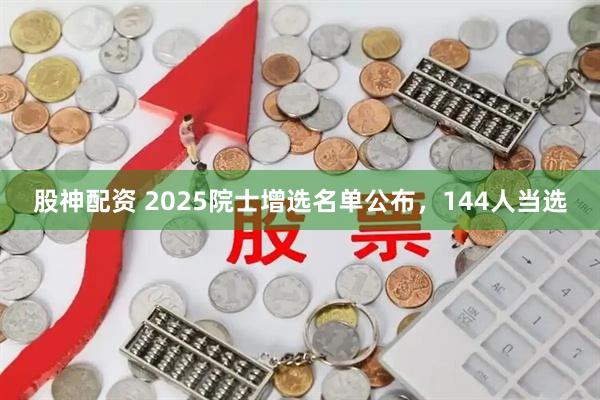 股神配资 2025院士增选名单公布，144人当选