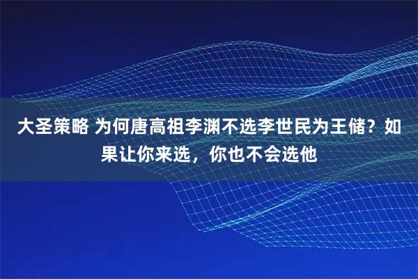 大圣策略 为何唐高祖李渊不选李世民为王储？如果让你来选，你也不会选他