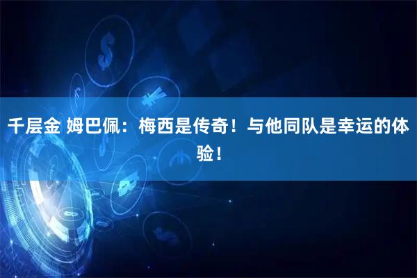 千层金 姆巴佩：梅西是传奇！与他同队是幸运的体验！
