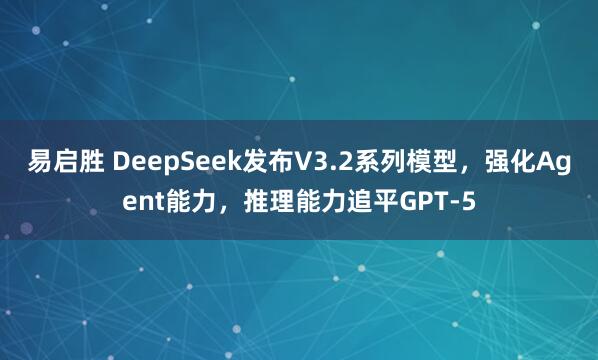 易启胜 DeepSeek发布V3.2系列模型，强化Agent能力，推理能力追平GPT-5