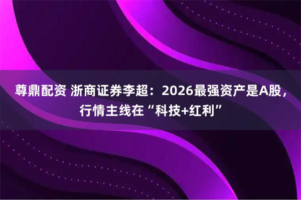 尊鼎配资 浙商证券李超：2026最强资产是A股，行情主线在“科技+红利”