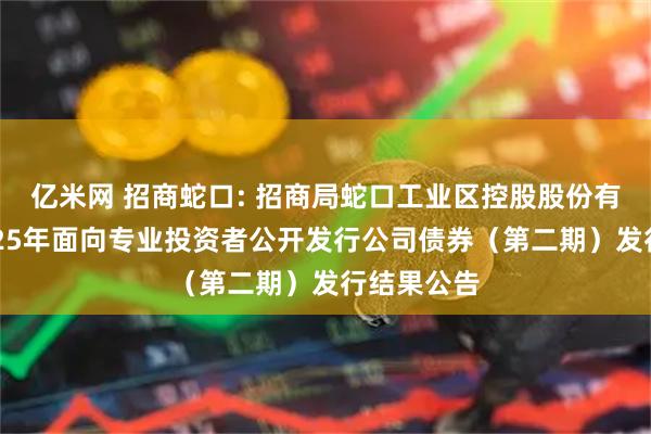 亿米网 招商蛇口: 招商局蛇口工业区控股股份有限公司2025年面向专业投资者公开发行公司债券（第二期）发行结果公告