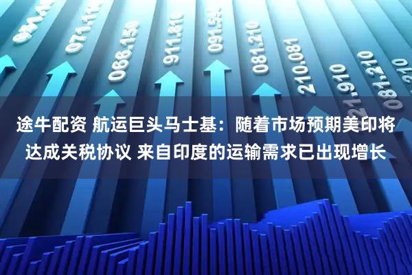 途牛配资 航运巨头马士基：随着市场预期美印将达成关税协议 来自印度的运输需求已出现增长