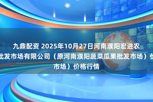 九鼎配资 2025年10月27日河南濮阳宏进农副产品批发市场有限公司（原河南濮阳蔬菜瓜果批发市场）价格行情