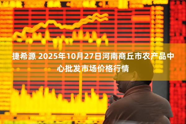 捷希源 2025年10月27日河南商丘市农产品中心批发市场价格行情