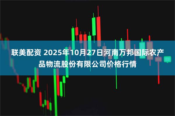 联美配资 2025年10月27日河南万邦国际农产品物流股份有限公司价格行情