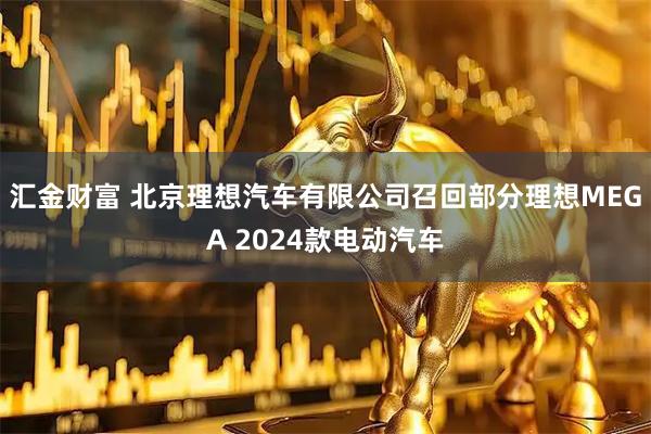 汇金财富 北京理想汽车有限公司召回部分理想MEGA 2024款电动汽车