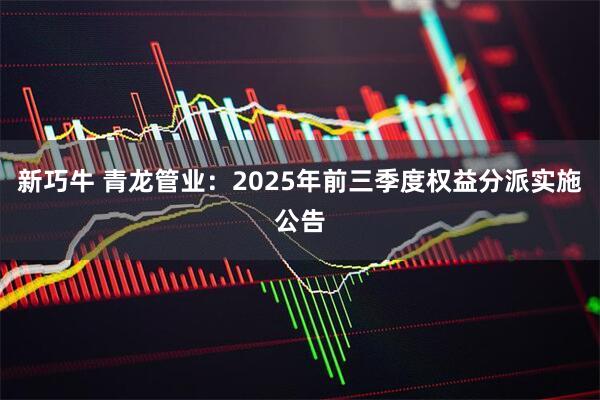 新巧牛 青龙管业：2025年前三季度权益分派实施公告