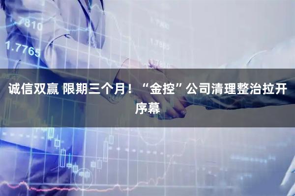 诚信双赢 限期三个月！“金控”公司清理整治拉开序幕