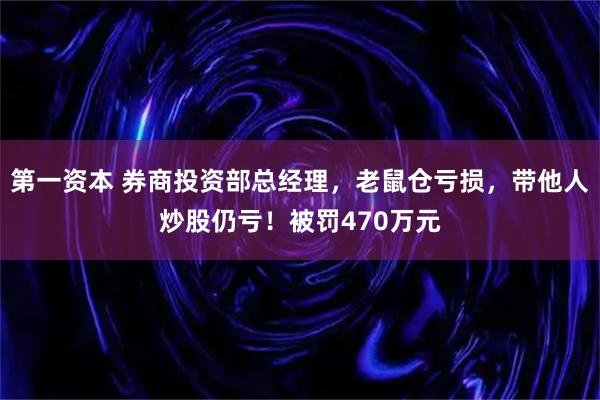 第一资本 券商投资部总经理，老鼠仓亏损，带他人炒股仍亏！被罚470万元