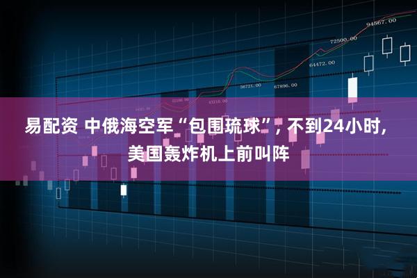 易配资 中俄海空军“包围琉球”, 不到24小时, 美国轰炸机上前叫阵