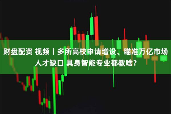 财盘配资 视频丨多所高校申请增设、瞄准万亿市场人才缺口 具身智能专业都教啥？
