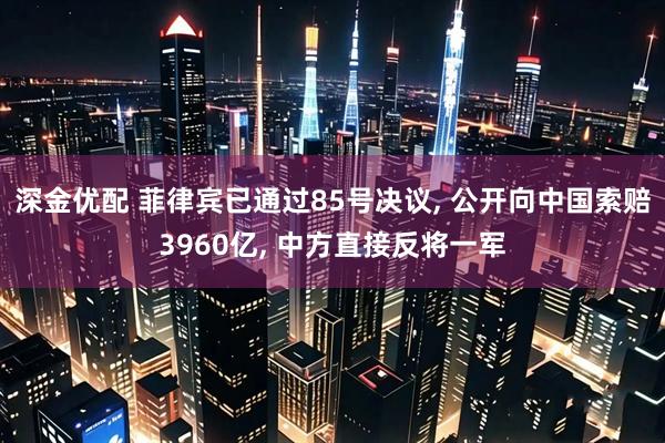 深金优配 菲律宾已通过85号决议, 公开向中国索赔3960亿, 中方直接反将一军