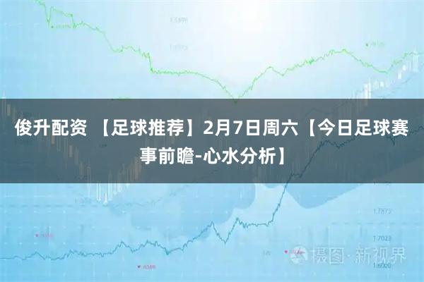俊升配资 【足球推荐】2月7日周六【今日足球赛事前瞻-心水分析】
