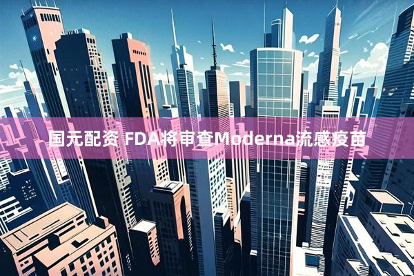 国元配资 FDA将审查Moderna流感疫苗