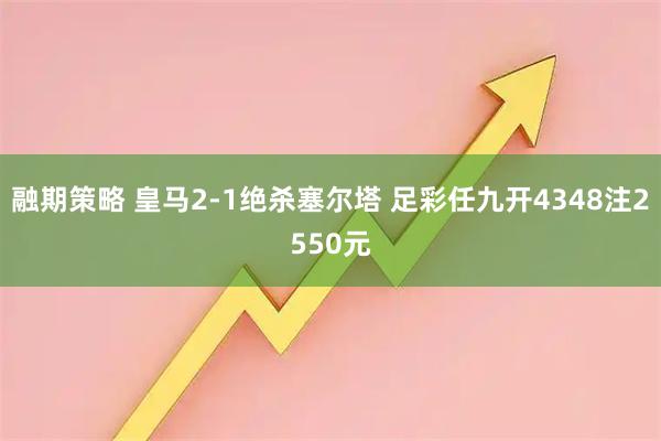 融期策略 皇马2-1绝杀塞尔塔 足彩任九开4348注2550元