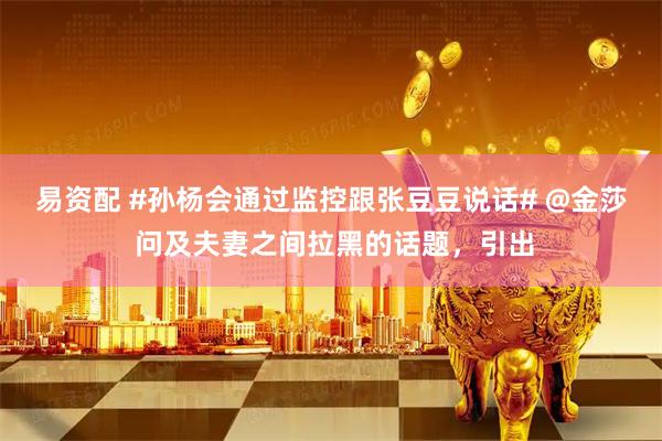 易资配 #孙杨会通过监控跟张豆豆说话# @金莎 问及夫妻之间拉黑的话题，引出