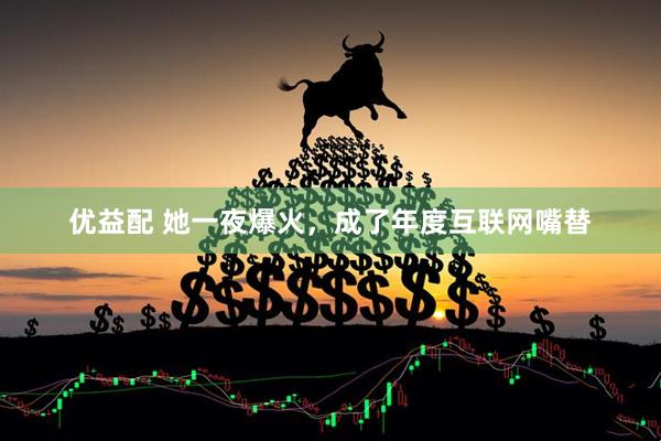 优益配 她一夜爆火，成了年度互联网嘴替