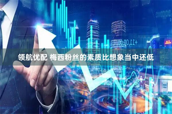领航优配 梅西粉丝的素质比想象当中还低