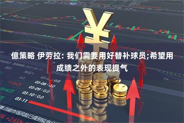 億策略 伊劳拉: 我们需要用好替补球员;希望用成绩之外的表现提气
